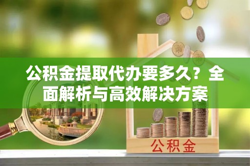 黔西公积金提取代办要多久？全面解析与高效解决方案