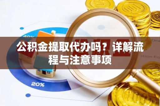黔西公积金提取代办吗？详解流程与注意事项