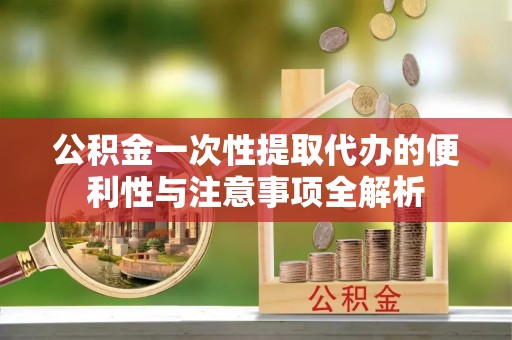 黔西公积金一次性提取代办的便利性与注意事项全解析