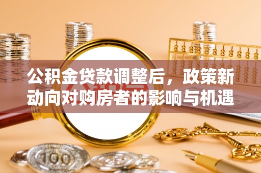 黔西公积金贷款调整后，政策新动向对购房者的影响与机遇