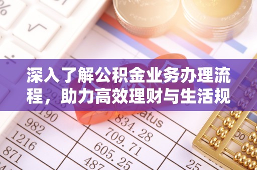 黔西深入了解公积金业务办理流程，助力高效理财与生活规划