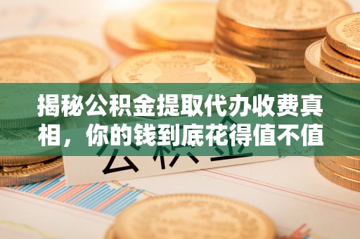 黔西揭秘公积金提取代办收费真相，你的钱到底花得值不值？
