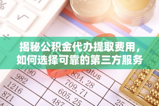 黔西揭秘公积金代办提取费用，如何选择可靠的第三方服务？