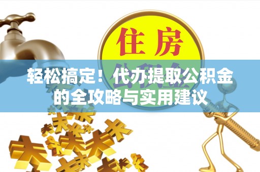 黔西轻松搞定！代办提取公积金的全攻略与实用建议