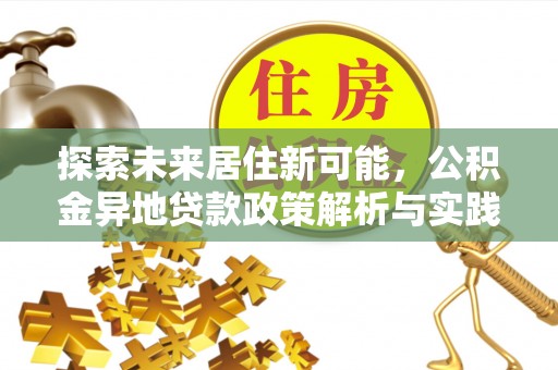黔西探索未来居住新可能，公积金异地贷款政策解析与实践指南