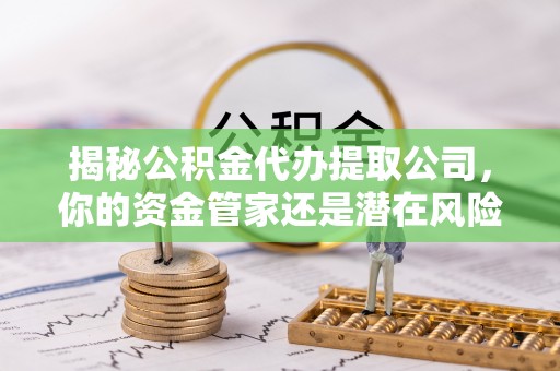 黔西揭秘公积金代办提取公司，你的资金管家还是潜在风险？