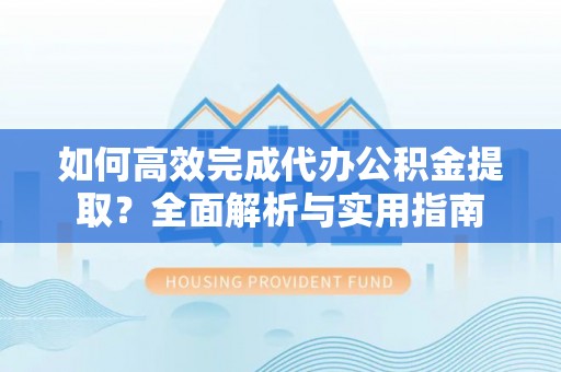 黔西如何高效完成代办公积金提取？全面解析与实用指南