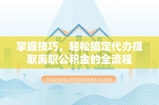 黔西掌握技巧，轻松搞定代办提取离职公积金的全流程