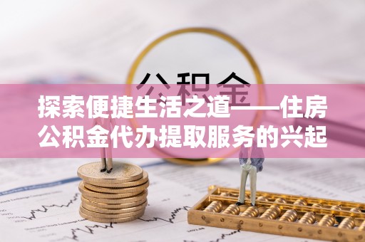 黔西探索便捷生活之道——住房公积金代办提取服务的兴起与未来