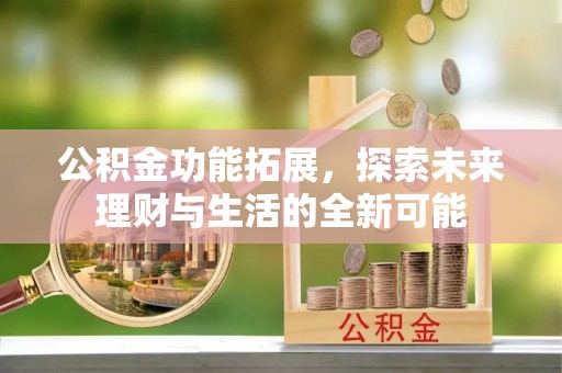 黔西公积金功能拓展，探索未来理财与生活的全新可能