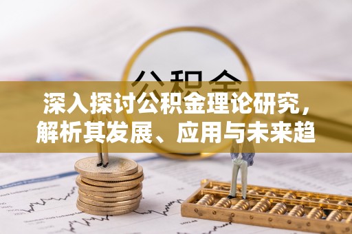 黔西深入探讨公积金理论研究，解析其发展、应用与未来趋势