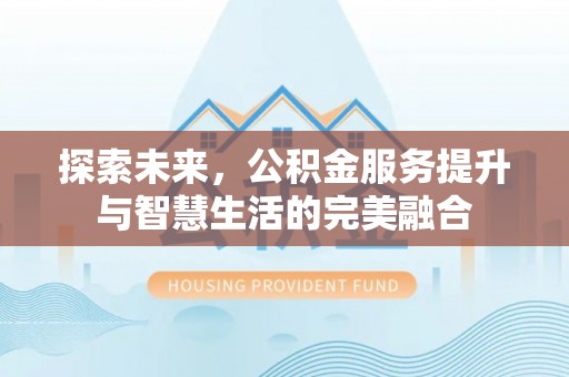 黔西探索未来，公积金服务提升与智慧生活的完美融合