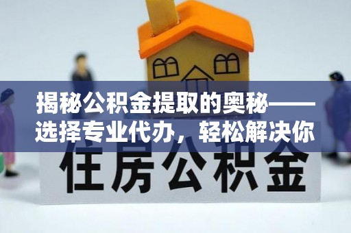 黔西揭秘公积金提取的奥秘——选择专业代办，轻松解决你的难题