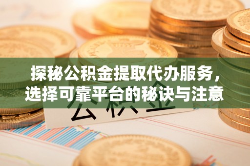 黔西探秘公积金提取代办服务，选择可靠平台的秘诀与注意事项