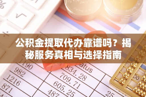 黔西公积金提取代办靠谱吗？揭秘服务真相与选择指南
