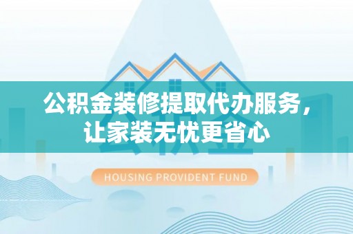 黔西公积金装修提取代办服务，让家装无忧更省心