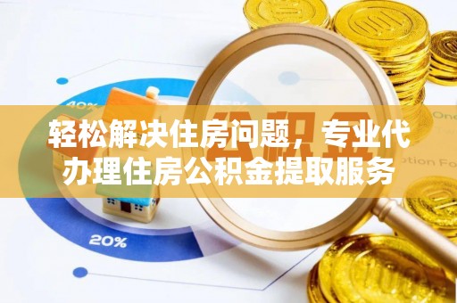 黔西轻松解决住房问题，专业代办理住房公积金提取服务
