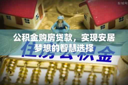 黔西公积金购房贷款，实现安居梦想的智慧选择