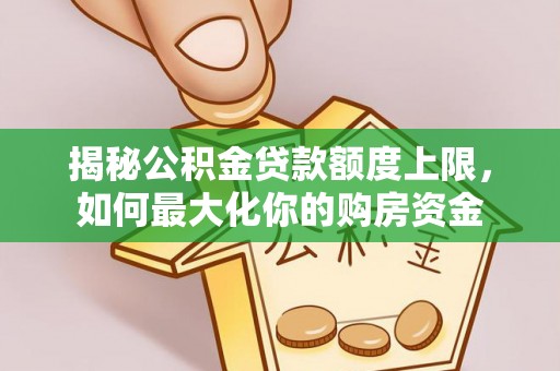 黔西揭秘公积金贷款额度上限，如何最大化你的购房资金