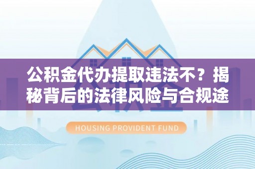 黔西公积金代办提取违法不？揭秘背后的法律风险与合规途径