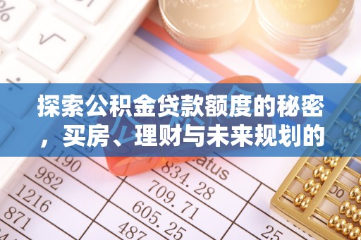 黔西探索公积金贷款额度的秘密，买房、理财与未来规划的全方位解析