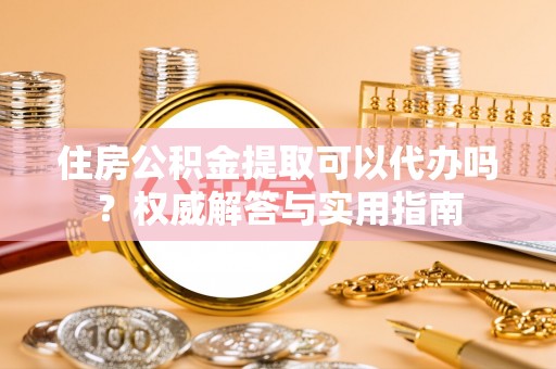 黔西住房公积金提取可以代办吗？权威解答与实用指南