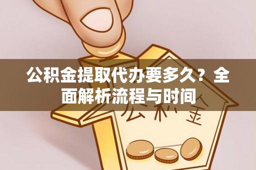 黔西公积金提取代办要多久？全面解析流程与时间