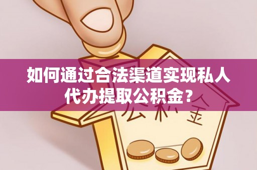 黔西如何通过合法渠道实现私人代办提取公积金？