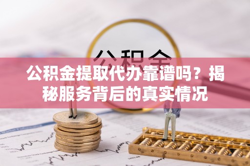 黔西公积金提取代办靠谱吗？揭秘服务背后的真实情况