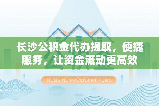 黔西长沙公积金代办提取，便捷服务，让资金流动更高效