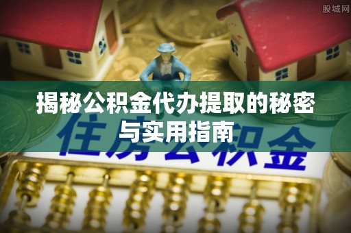 黔西揭秘公积金代办提取的秘密与实用指南