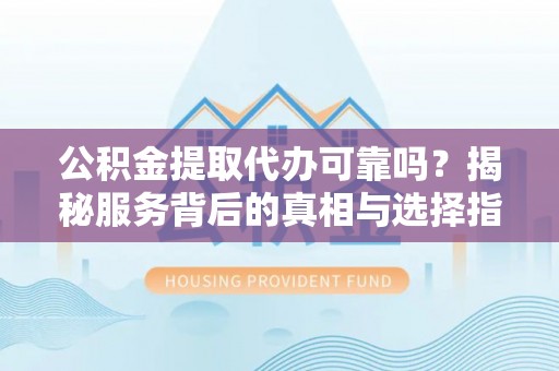 黔西公积金提取代办可靠吗？揭秘服务背后的真相与选择指南
